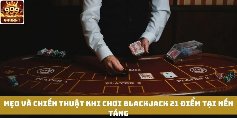 Mẹo và chiến thuật khi chơi Blackjack 21 Điểm tại nền tảng